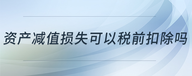 資產(chǎn)減值損失可以稅前扣除嗎