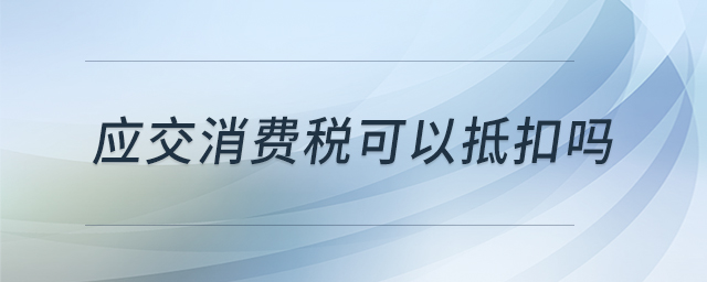 應(yīng)交消費(fèi)稅可以抵扣嗎