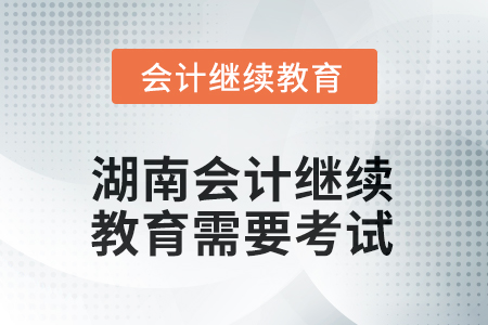 2025年湖南會(huì)計(jì)繼續(xù)教育需要考試嗎？