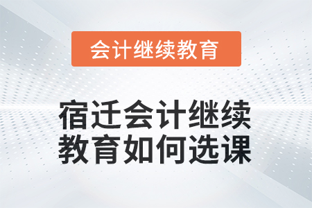2025年宿遷會計繼續(xù)教育如何選課？
