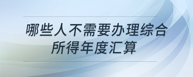 哪些人不需要辦理綜合所得年度匯算