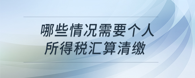 哪些情況需要個人所得稅匯算清繳