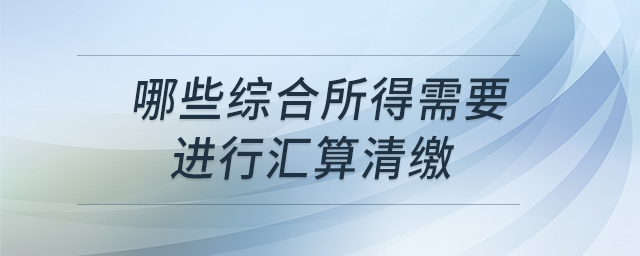 哪些綜合所得需要進行匯算清繳