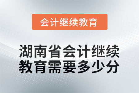 2025年湖南省會(huì)計(jì)人員繼續(xù)教育需要多少分？