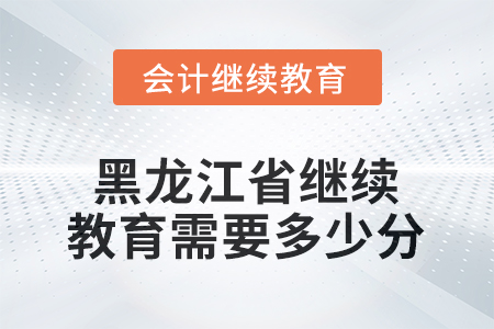 2025年黑龍江省會計繼續(xù)教育需要多少分？