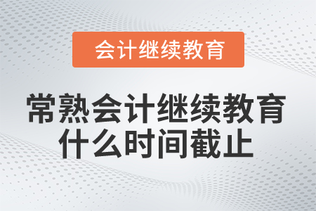 2025年常熟會(huì)計(jì)繼續(xù)教育什么時(shí)間截止？