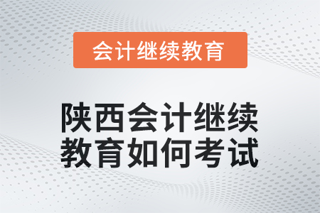 2025年陜西會計繼續(xù)教育如何考試？